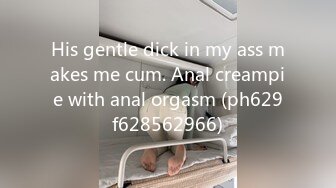 His gentle dick in my ass makes me cum. Anal creampie with anal orgasm (ph629f628562966)