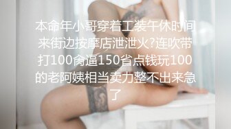 本命年小哥穿着工装午休时间来街边按摩店泄泄火?连吹带打100肏逼150省点钱玩100的老阿姨相当卖力整不出来急了