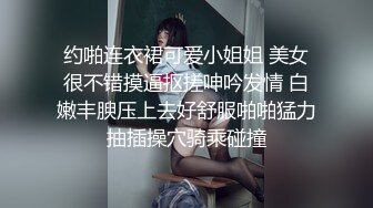 约啪连衣裙可爱小姐姐 美女很不错摸逼抠搓呻吟发情 白嫩丰腴压上去好舒服啪啪猛力抽插操穴骑乘碰撞