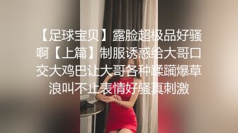 【足球宝贝】露脸超极品好骚啊【上篇】制服诱惑给大哥口交大鸡巴让大哥各种蹂躏爆草浪叫不止表情好骚真刺激