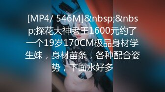 [MP4/ 546M]&nbsp;&nbsp;探花大神老王1600元约了一个19岁170CM极品身材学生妹，身材苗条，各种配合姿势，下面水好多