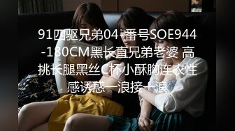 91四驱兄弟04-番号SOE944-180CM黑长直兄弟老婆 高挑长腿黑丝C杯小酥胸连衣性感诱惑一浪接一浪