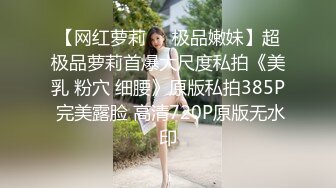 【网红萝莉❤️极品嫩妹】超极品萝莉首爆大尺度私拍《美乳 粉穴 细腰》原版私拍385P 完美露脸 高清720P原版无水印