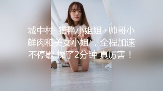 城中村· 猎艳小姐姐 · 帅哥小鲜肉和美女小姐 ，全程加速不停歇 操了2分钟 真厉害！