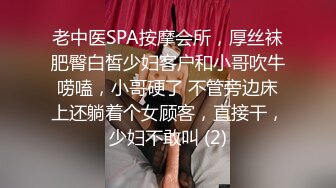 老中医SPA按摩会所，厚丝袜肥臀白皙少妇客户和小哥吹牛唠嗑，小哥硬了 不管旁边床上还躺着个女顾客，直接干，少妇不敢叫 (2)