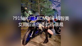 ?91制片厂? KCM088 机智美女用粉逼色诱老总 晨晨