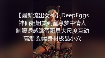 【最新流出女神】DeepEggs 神仙姐姐美到窒息梦中情人 制服诱惑跳蛋阳具大尺度互动高潮 劲爆身材极品小穴