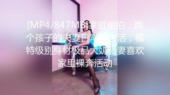 [MP4/847MB]家庭偸拍，两个孩子的夫妻日常性生活，模特级别身材极品大奶骚妻喜欢家里裸奔活动