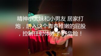 精神小太妹和小男友 居家打炮，后入这个青春稚嫩的屁股，控制住射体外了 好危险！