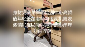 身材完美某舞蹈培训中心高颜值年轻舞蹈老师与老司机男友激情啪啪啪嗲叫声听的心痒痒对白淫荡