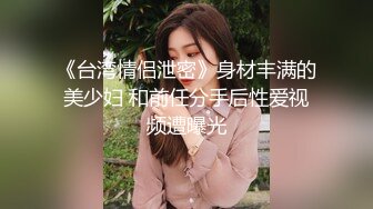 《台湾情侣泄密》身材丰满的美少妇 和前任分手后性爱视频遭曝光