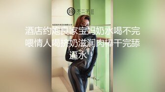 酒店约炮良家宝妈奶水喝不完喂情人喝挤奶滋润肉棒干完舔逼水！