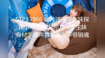 STP33966 新片速递学生妹探花小刚酒店约炮05年学生妹身材丰满声音甜美叫声很销魂