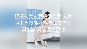 强操前女友酒店服务员 无套强上直接插入 强制口交内射真刺激 高清源码录制