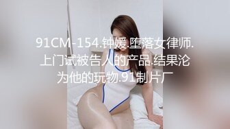 91CM-154.钟媛.堕落女律师.上门试被告人的产品.结果沦为他的玩物.91制片厂