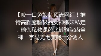 【咬一口兔娘】顶流网红！推特高颜露脸极品女神嫩妹私定，瑜伽私教课芭比裤骆驼齿全裸一字马无毛美鲍十分诱人