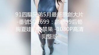 91四驅兄弟5月最新原創大片-番號SOE699：誘惑99后筍胸夏娃初嘗禁果 -1080P高清完整版