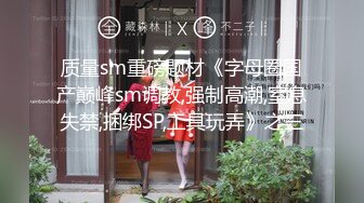 质量sm重磅题材《字母圈国产巅峰sm调教,强制高潮,窒息失禁,捆绑SP,工具玩弄》之三