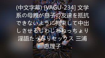 (中文字幕) [VAGU-234] 文学系の母親が息子の友達を抵抗できないように拘束して中出しさせるじわじわねっちょり淫語たっぷりセックス 三浦恵理子