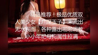 ⚫️⚫️精品推荐！极品优质双人美少女【广深玉子】未流出无水视图，各种露出啪啪调教，小小年纪母狗属性拉满