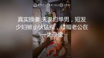 真实换妻 夫妻约单男，短发少妇被小伙猛操，绿帽老公在一旁录像