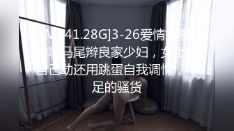 [MP41.28G]3-26爱情故事 约啪马尾辫良家少妇，女上位自己动还用跳蛋自我调情，十足的骚货