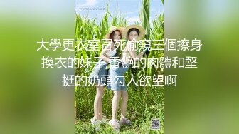 大學更衣室冒死偷窺三個擦身換衣的妹子,香艷的肉體和堅挺的奶頭勾人欲望啊