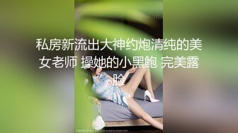 私房新流出大神约炮清纯的美女老师 操她的小黑鲍 完美露脸