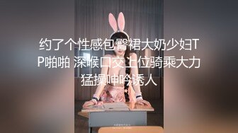 约了个性感包臀裙大奶少妇TP啪啪 深喉口交上位骑乘大力猛操呻吟诱人