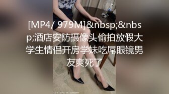 [MP4/ 979M]&nbsp;&nbsp;酒店安防摄像头偷拍放假大学生情侣开房学妹吃屌眼镜男友爽死了