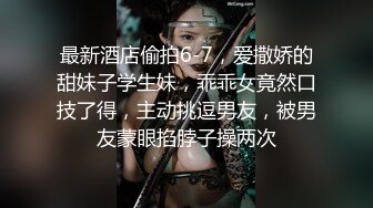 最新酒店偷拍6-7，爱撒娇的甜妹子学生妹，乖乖女竟然口技了得，主动挑逗男友，被男友蒙眼掐脖子操两次