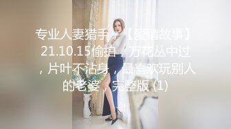 专业人妻猎手，【爱情故事】21.10.15偷拍，万花丛中过，片叶不沾身，最喜欢玩别人的老婆，完整版 (1)