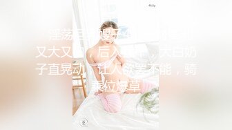 ❤淫荡巨乳嫂子4，一对美乳又大又白，后入猛干，大白奶子直晃动，让人欲罢不能，骑乘位爆草