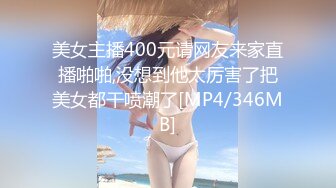 美女主播400元请网友来家直播啪啪,没想到他太厉害了把美女都干喷潮了[MP4/346MB]