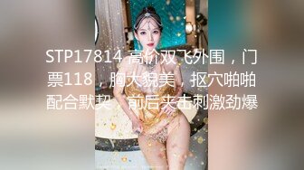 STP17814 高价双飞外围，门票118，胸大貌美，抠穴啪啪配合默契，前后夹击刺激劲爆