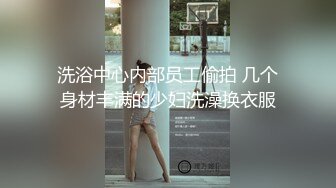 洗浴中心内部员工偷拍 几个身材丰满的少妇洗澡换衣服