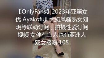 【OnlyFans】2023年亚籍女优 Ayakofuji 大奶风骚熟女刘玥等联动订阅，拍摄性爱订阅视频 女伴有白人也有亚洲人双女接吻 105