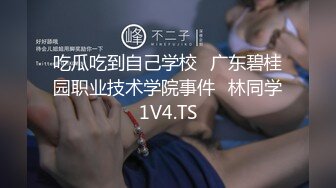 吃瓜吃到自己学校⭐广东碧桂园职业技术学院事件⭐林同学1V4.TS