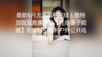 最新6月无水福利完结！推特顶级反差美娇娘【性感妻子妮娜】劲爆私拍福利户外公共场合露出紫薇啪啪