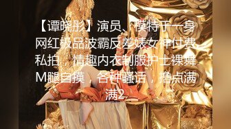 【谭晓彤】演员、模特于一身网红极品波霸反差婊女神付费私拍，情趣内衣制服护士裸舞M腿自摸，各种骚话，撸点满满2