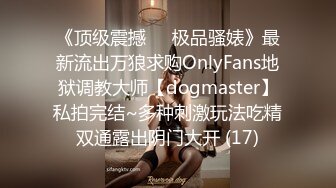 《顶级震撼㊙️极品骚婊》最新流出万狼求购OnlyFans地狱调教大师【dogmaster】私拍完结~多种刺激玩法吃精双通露出阴门大开 (17)