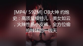 [MP4/ 592M] OB大神 约炮史：高质量模特儿，美女如云，火辣性感小皮裤，全方位偷拍辣妹的一线天