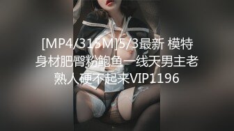 [MP4/315M]5/3最新 模特身材肥臀粉鲍鱼一线天男主老熟人硬不起来VIP1196