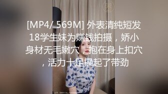 [MP4/ 569M] 外表清纯短发18学生妹为赚钱拍摄，娇小身材无毛嫩穴，抱在身上扣穴，活力十足操起了带劲