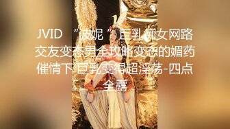 JVID “波妮 ”巨乳痴女网路交友变态男全攻略变态的媚药催情下 巨乳变得超淫荡-四点全露