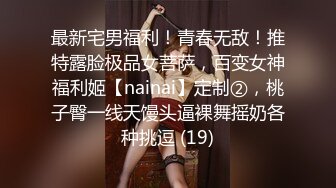 最新宅男福利！青春无敌！推特露脸极品女菩萨，百变女神福利姬【nainai】定制②，桃子臀一线天馒头逼裸舞摇奶各种挑逗 (19)