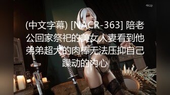 (中文字幕) [NACR-363] 陪老公回家祭祀的美女人妻看到他弟弟超大的肉棒无法压抑自己躁动的内心