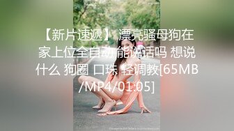 【新片速遞】 漂亮骚母狗在家上位全自动 能说话吗 想说什么 狗圈 口珠 轻调教[65MB/MP4/01:05]