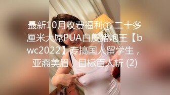 最新10月收费福利① 二十多厘米大屌PUA白皮猪炮王【bwc2022】专搞国人留学生，亚裔美眉，目标百人斩 (2)