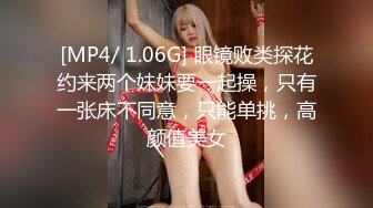 [MP4/ 1.06G] 眼镜败类探花约来两个妹妹要一起操，只有一张床不同意，只能单挑，高颜值美女